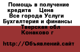 Помощь в получение кредита! › Цена ­ 777 - Все города Услуги » Бухгалтерия и финансы   . Тверская обл.,Конаково г.